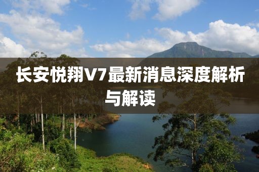 長安悅翔V7最新消息深度解析與解讀