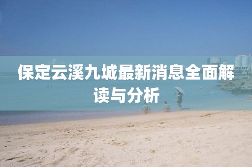 保定云溪九城最新消息全面解讀與分析