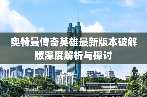 奧特曼傳奇英雄最新版本破解版深度解析與探討