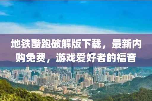 地鐵酷跑破解版下載，最新內(nèi)購免費，游戲愛好者的福音