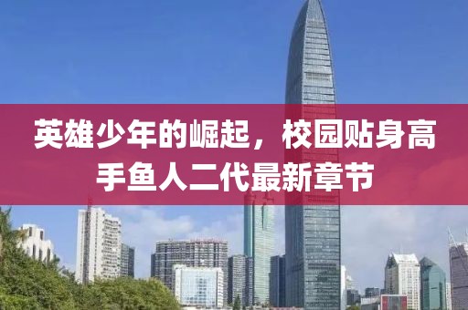 英雄少年的崛起，校園貼身高手魚人二代最新章節(jié)