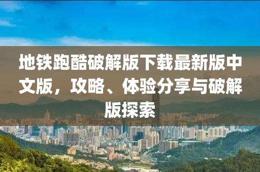 地鐵跑酷破解版下載最新版中文版，攻略、體驗(yàn)分享與破解版探索