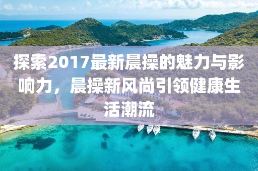 探索2017最新晨操的魅力與影響力，晨操新風(fēng)尚引領(lǐng)健康生活潮流