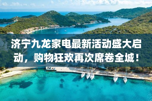 濟(jì)寧九龍家電最新活動(dòng)盛大啟動(dòng)，購物狂歡再次席卷全城！