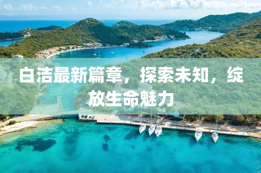 白潔最新篇章，探索未知，綻放生命魅力