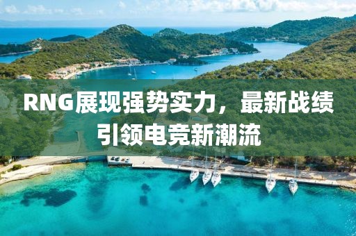 RNG展現(xiàn)強勢實力，最新戰(zhàn)績引領(lǐng)電競新潮流