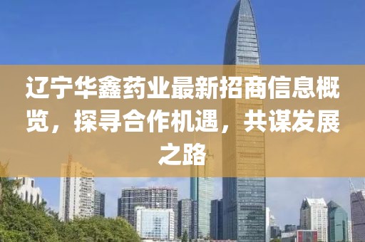 遼寧華鑫藥業(yè)最新招商信息概覽，探尋合作機遇，共謀發(fā)展之路