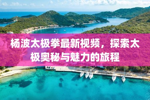 楊波太極拳最新視頻，探索太極奧秘與魅力的旅程