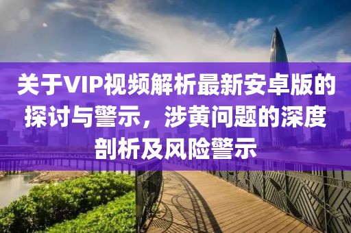 關(guān)于VIP視頻解析最新安卓版的探討與警示，涉黃問題的深度剖析及風(fēng)險警示