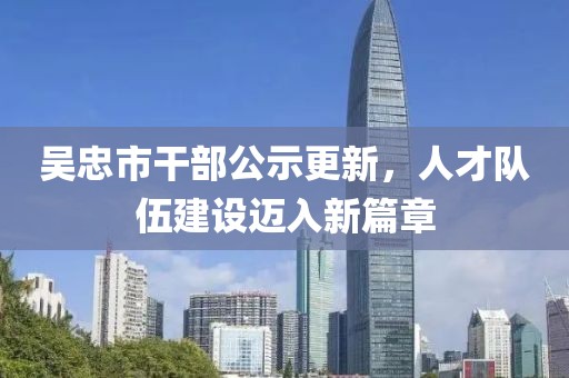 吳忠市干部公示更新，人才隊(duì)伍建設(shè)邁入新篇章