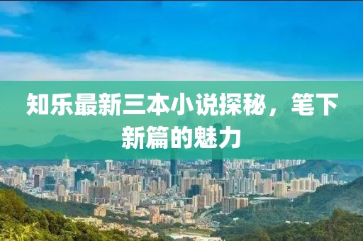 知樂最新三本小說探秘，筆下新篇的魅力
