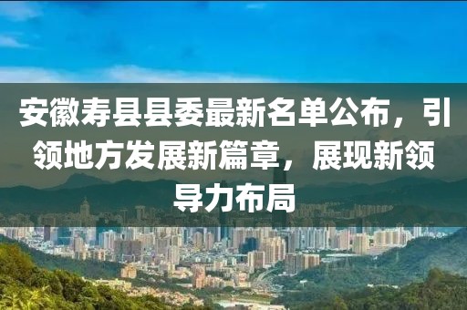 安徽壽縣縣委最新名單公布，引領(lǐng)地方發(fā)展新篇章，展現(xiàn)新領(lǐng)導(dǎo)力布局