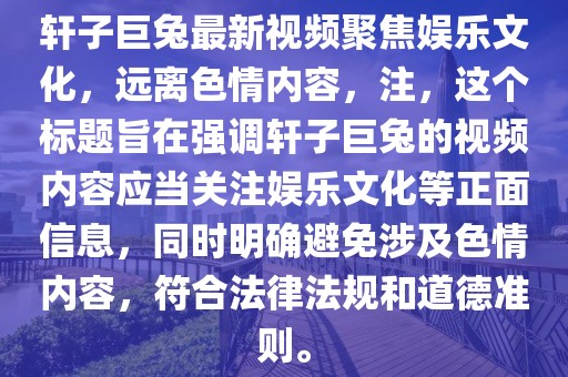 軒子巨兔最新視頻聚焦娛樂文化，遠離色情內(nèi)容，注，這個標題旨在強調(diào)軒子巨兔的視頻內(nèi)容應(yīng)當關(guān)注娛樂文化等正面信息，同時明確避免涉及色情內(nèi)容，符合法律法規(guī)和道德準則。