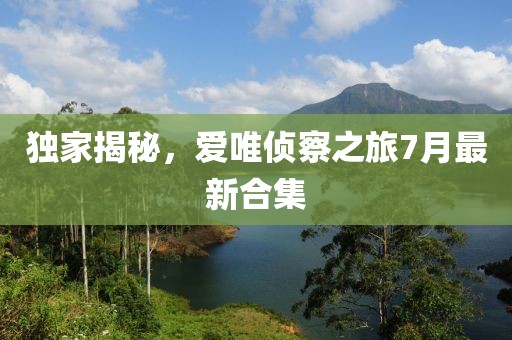 獨(dú)家揭秘，愛(ài)唯偵察之旅7月最新合集
