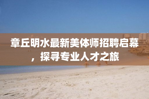 章丘明水最新美體師招聘啟幕，探尋專業(yè)人才之旅