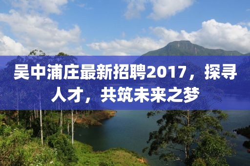 吳中浦莊最新招聘2017，探尋人才，共筑未來之夢