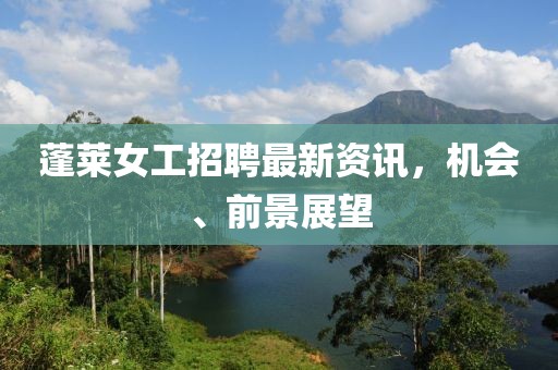 蓬萊女工招聘最新資訊，機會、前景展望