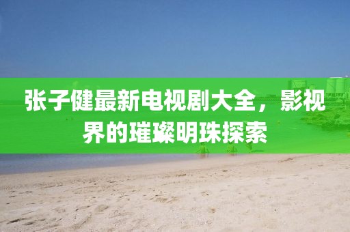 張子健最新電視劇大全，影視界的璀璨明珠探索