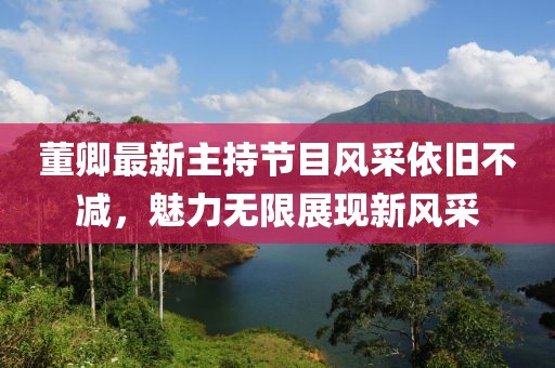 董卿最新主持節(jié)目風(fēng)采依舊不減，魅力無限展現(xiàn)新風(fēng)采