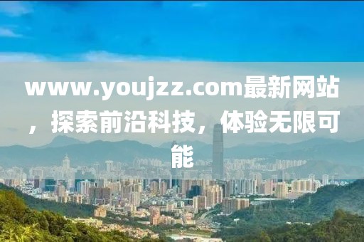 www.youjzz.com最新網(wǎng)站，探索前沿科技，體驗(yàn)無限可能