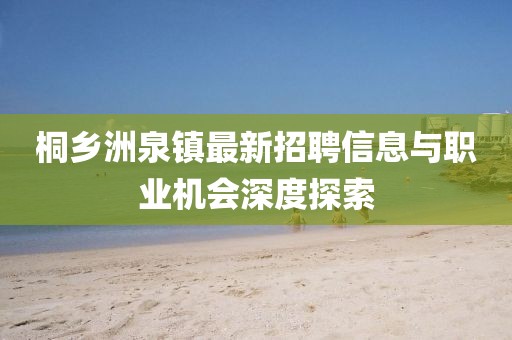 桐鄉(xiāng)洲泉鎮(zhèn)最新招聘信息與職業(yè)機(jī)會深度探索