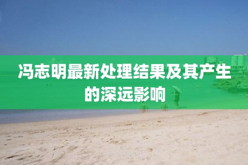 馮志明最新處理結(jié)果及其產(chǎn)生的深遠影響