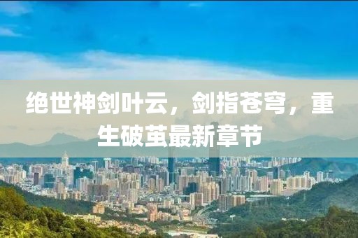 絕世神劍葉云，劍指蒼穹，重生破繭最新章節(jié)