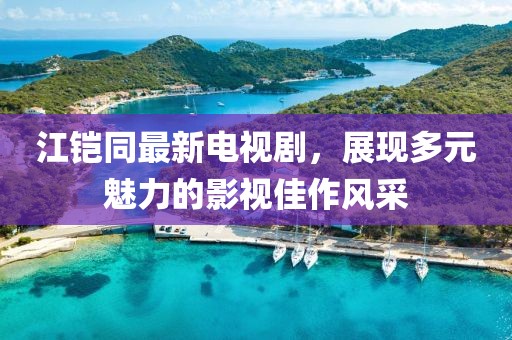 江鎧同最新電視劇，展現(xiàn)多元魅力的影視佳作風(fēng)采