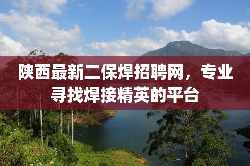 陜西最新二保焊招聘網(wǎng)，專業(yè)尋找焊接精英的平臺