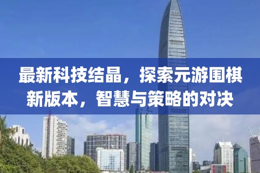 最新科技結(jié)晶，探索元游圍棋新版本，智慧與策略的對(duì)決