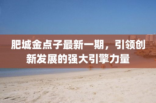 肥城金點子最新一期，引領(lǐng)創(chuàng)新發(fā)展的強大引擎力量