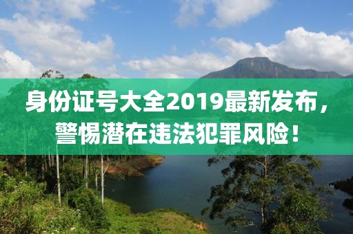 身份證號大全2019最新發(fā)布，警惕潛在違法犯罪風險！