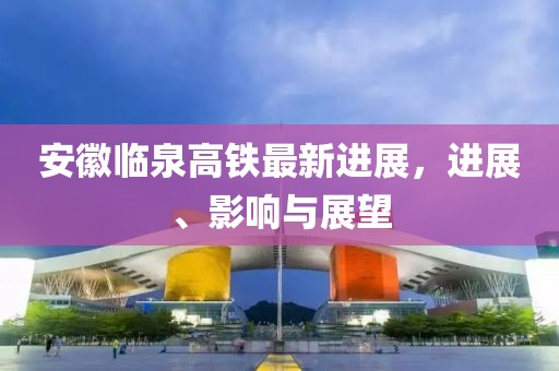 安徽臨泉高鐵最新進(jìn)展，進(jìn)展、影響與展望