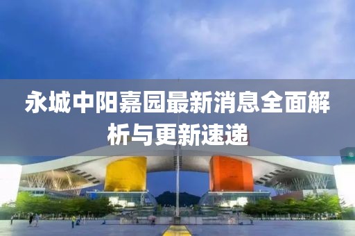 永城中陽嘉園最新消息全面解析與更新速遞