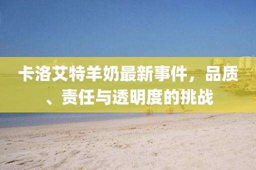 卡洛艾特羊奶最新事件，品質(zhì)、責(zé)任與透明度的挑戰(zhàn)